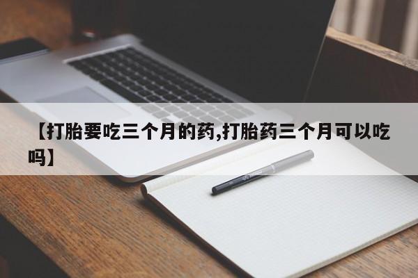 购买米非司酮片的联系方式【打胎要吃三个月的药,打胎药三个月可以吃吗】