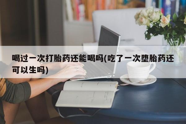 购买米非司酮片的联系方式喝过一次打胎药还能喝吗(吃了一次堕胎药还可以生吗)