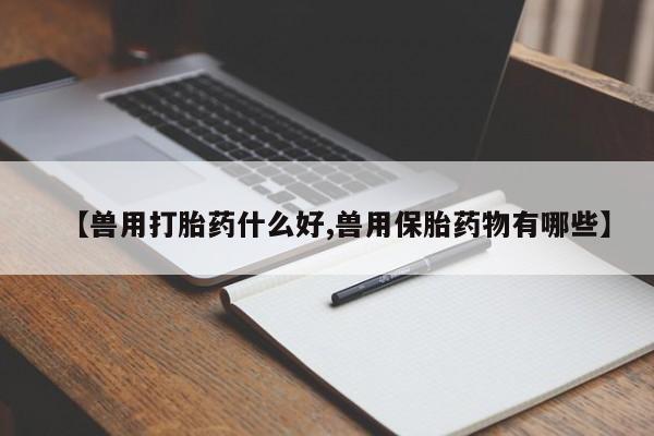 购买米非司酮片的联系方式【兽用打胎药什么好,兽用保胎药物有哪些】
