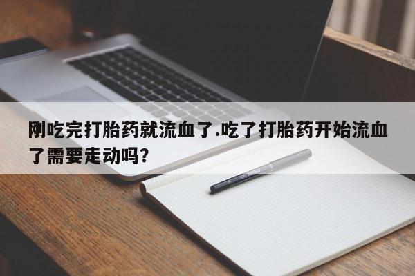 购买米非司酮片的联系方式刚吃完打胎药就流血了.吃了打胎药开始流血了需要走动吗？