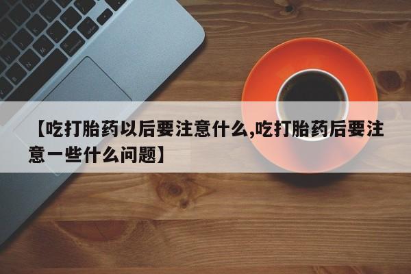 购买米非司酮片的联系方式【吃打胎药以后要注意什么,吃打胎药后要注意一些什么问题】