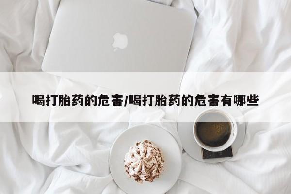 购买米非司酮片的联系方式喝打胎药的危害/喝打胎药的危害有哪些