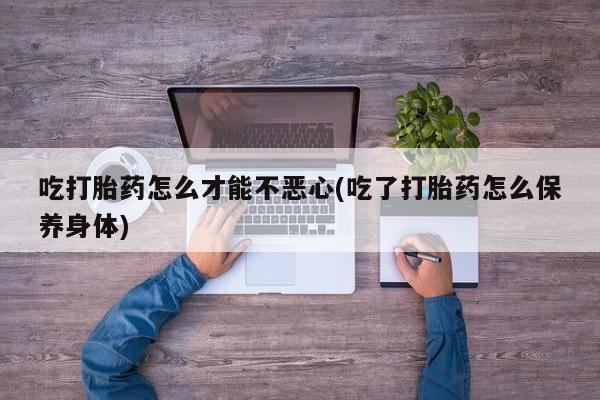 购买米非司酮片的联系方式吃打胎药怎么才能不恶心(吃了打胎药怎么保养身体)