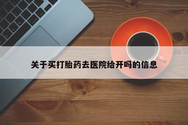 购买米非司酮片的联系方式关于买打胎药去医院给开吗的信息