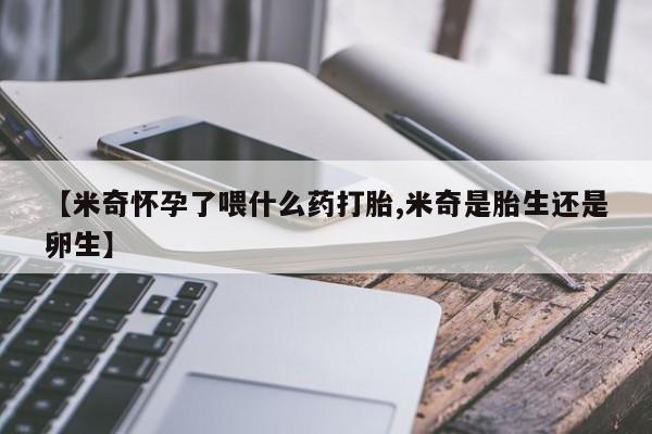 购买米非司酮片的联系方式【米奇怀孕了喂什么药打胎,米奇是胎生还是卵生】