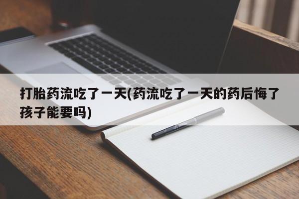 购买米非司酮片的联系方式打胎药流吃了一天(药流吃了一天的药后悔了孩子能要吗)