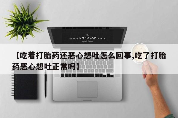 购买米非司酮片的联系方式【吃着打胎药还恶心想吐怎么回事,吃了打胎药恶心想吐正常吗】
