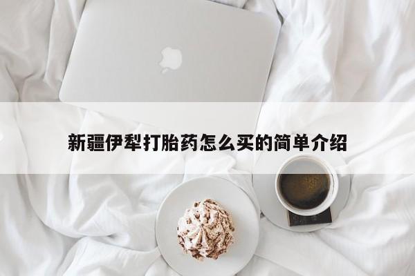 购买米非司酮片的联系方式新疆伊犁打胎药怎么买的简单介绍