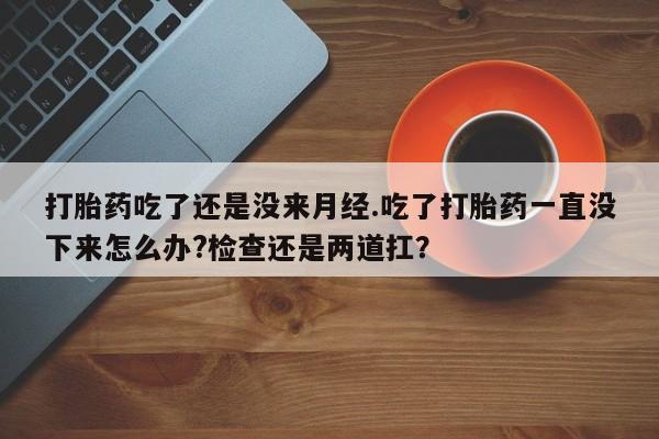 购买米非司酮片的联系方式打胎药吃了还是没来月经.吃了打胎药一直没下来怎么办?检查还是两道扛？