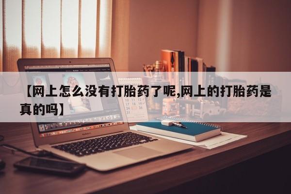 购买米非司酮片的联系方式【网上怎么没有打胎药了呢,网上的打胎药是真的吗】
