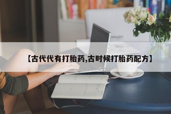 购买米非司酮片的联系方式【古代代有打胎药,古时候打胎药配方】