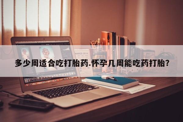 购买米非司酮片的联系方式多少周适合吃打胎药.怀孕几周能吃药打胎？