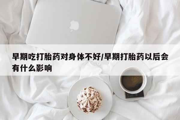 购买米非司酮片的联系方式早期吃打胎药对身体不好/早期打胎药以后会有什么影响