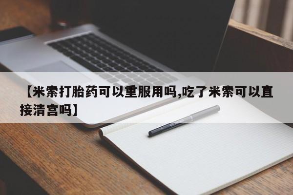 购买米非司酮片的联系方式【米索打胎药可以重服用吗,吃了米索可以直接清宫吗】