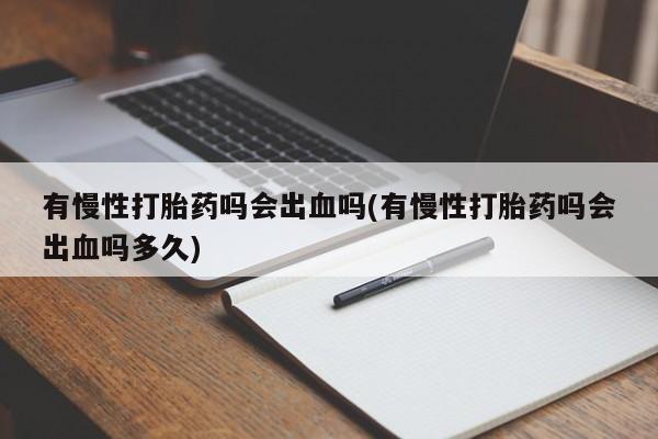 购买米非司酮片的联系方式有慢性打胎药吗会出血吗(有慢性打胎药吗会出血吗多久)