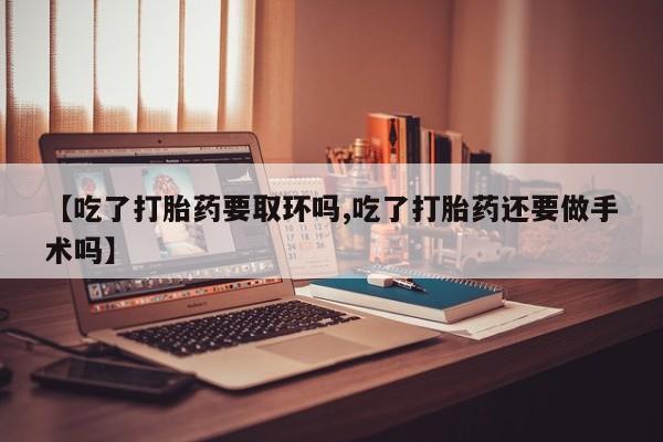 购买米非司酮片的联系方式【吃了打胎药要取环吗,吃了打胎药还要做手术吗】