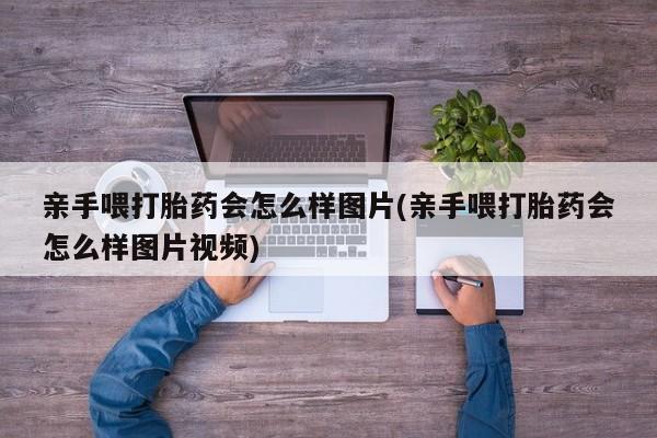 购买米非司酮片的联系方式亲手喂打胎药会怎么样图片(亲手喂打胎药会怎么样图片视频)