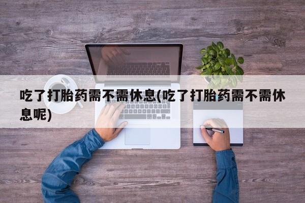 购买米非司酮片的联系方式吃了打胎药需不需休息(吃了打胎药需不需休息呢)