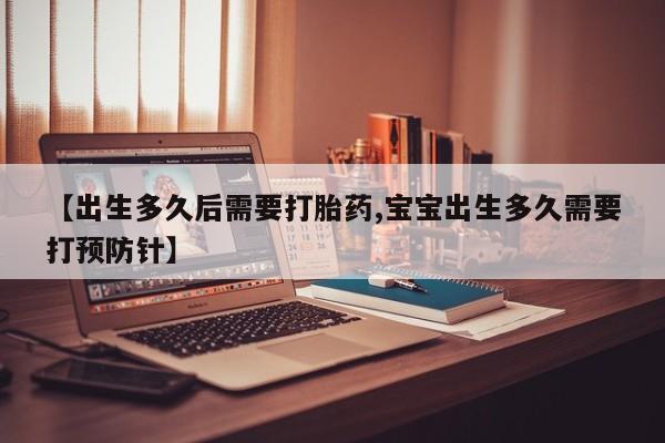 购买米非司酮片的联系方式【出生多久后需要打胎药,宝宝出生多久需要打预防针】