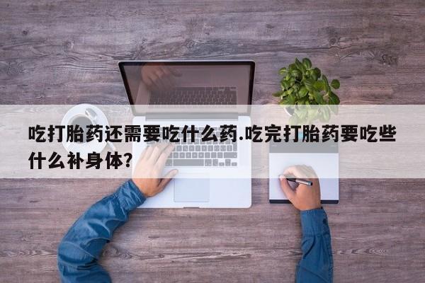 购买米非司酮片的联系方式吃打胎药还需要吃什么药.吃完打胎药要吃些什么补身体？
