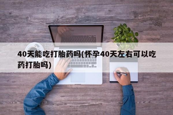 购买米非司酮片的联系方式40天能吃打胎药吗(怀孕40天左右可以吃药打胎吗)