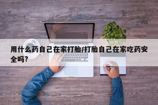 购买米非司酮片的联系方式用什么药自己在家打胎/打胎自己在家吃药安全吗?