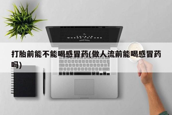 购买米非司酮片的联系方式打胎前能不能喝感冒药(做人流前能喝感冒药吗)