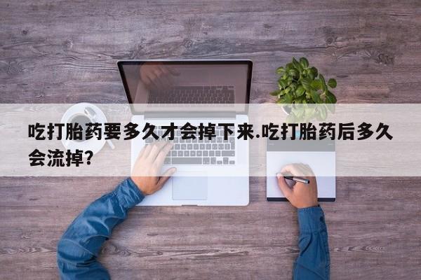 购买米非司酮片的联系方式吃打胎药要多久才会掉下来.吃打胎药后多久会流掉？