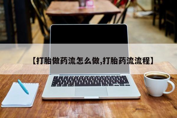 购买米非司酮片的联系方式【打胎做药流怎么做,打胎药流流程】