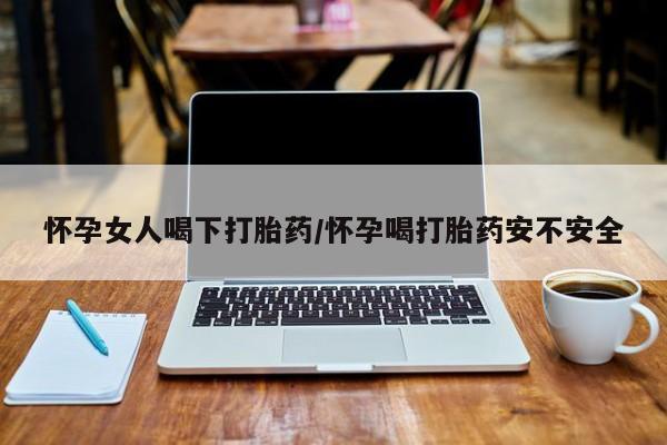 购买米非司酮片的联系方式怀孕女人喝下打胎药/怀孕喝打胎药安不安全