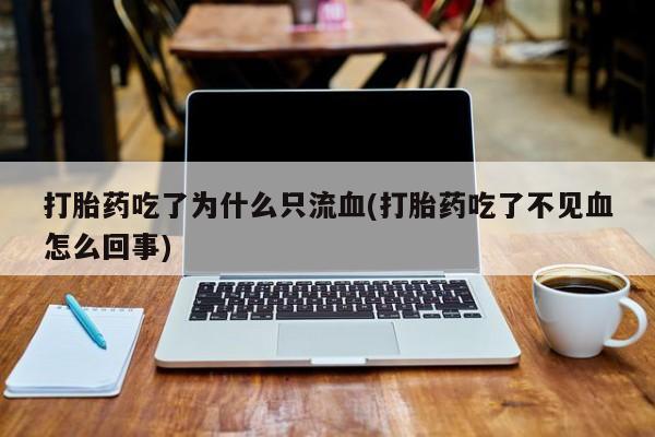购买米非司酮片的联系方式打胎药吃了为什么只流血(打胎药吃了不见血怎么回事)