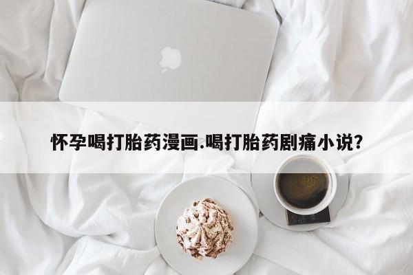 购买米非司酮片的联系方式怀孕喝打胎药漫画.喝打胎药剧痛小说？