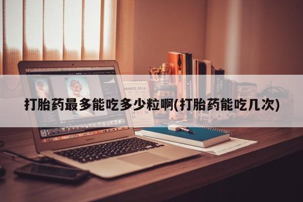 购买米非司酮片的联系方式打胎药最多能吃多少粒啊(打胎药能吃几次)