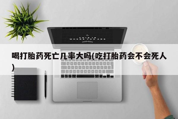 购买米非司酮片的联系方式喝打胎药死亡几率大吗(吃打胎药会不会死人)