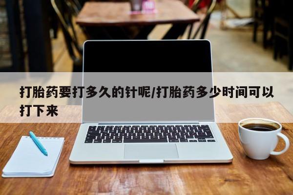 购买米非司酮片的联系方式打胎药要打多久的针呢/打胎药多少时间可以打下来