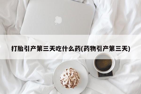 购买米非司酮片的联系方式打胎引产第三天吃什么药(药物引产第三天)
