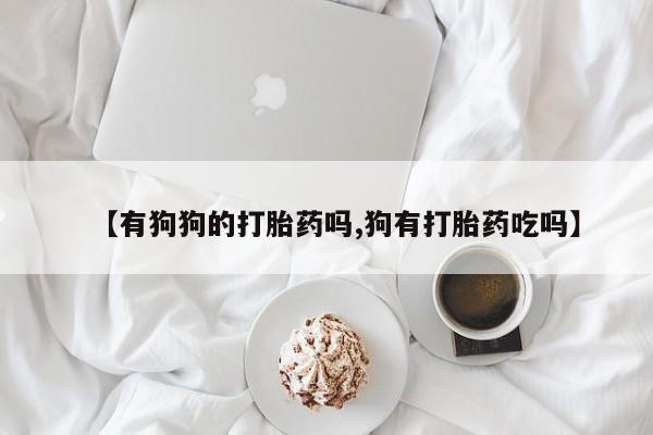 购买米非司酮片的联系方式【有狗狗的打胎药吗,狗有打胎药吃吗】