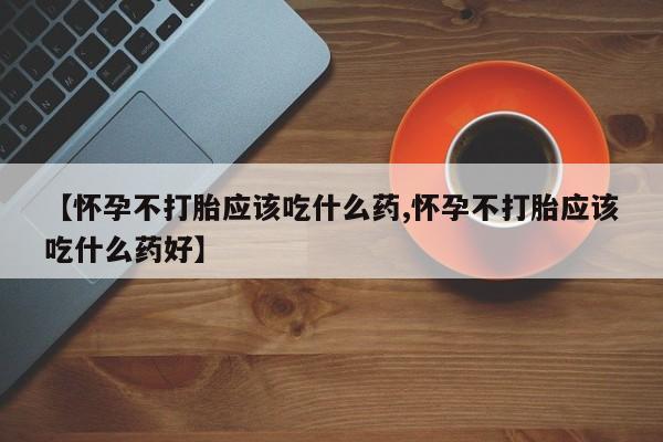 购买米非司酮片的联系方式【怀孕不打胎应该吃什么药,怀孕不打胎应该吃什么药好】
