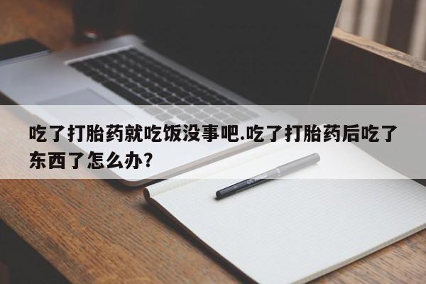 购买米非司酮片的联系方式吃了打胎药就吃饭没事吧.吃了打胎药后吃了东西了怎么办？