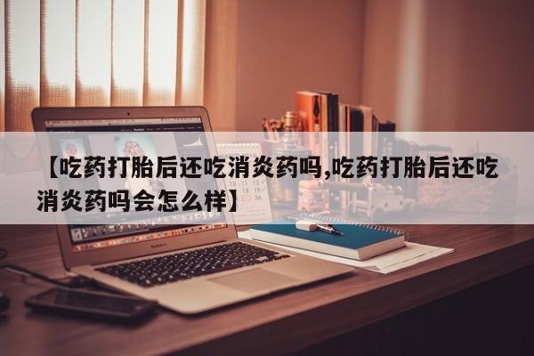 购买米非司酮片的联系方式【吃药打胎后还吃消炎药吗,吃药打胎后还吃消炎药吗会怎么样】