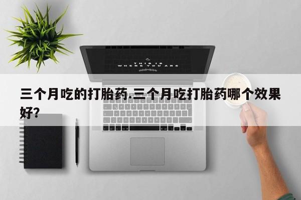 购买米非司酮片的联系方式三个月吃的打胎药.三个月吃打胎药哪个效果好？
