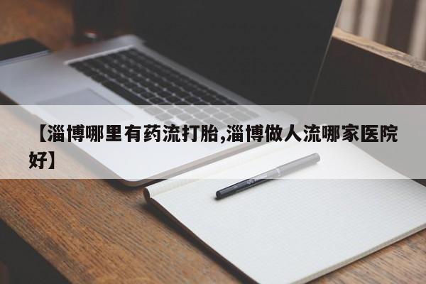 购买米非司酮片的联系方式【淄博哪里有药流打胎,淄博做人流哪家医院好】