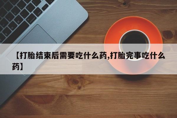 购买米非司酮片的联系方式【打胎结束后需要吃什么药,打胎完事吃什么药】