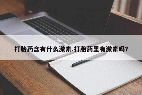 购买米非司酮片的联系方式打胎药含有什么激素.打胎药里有激素吗？