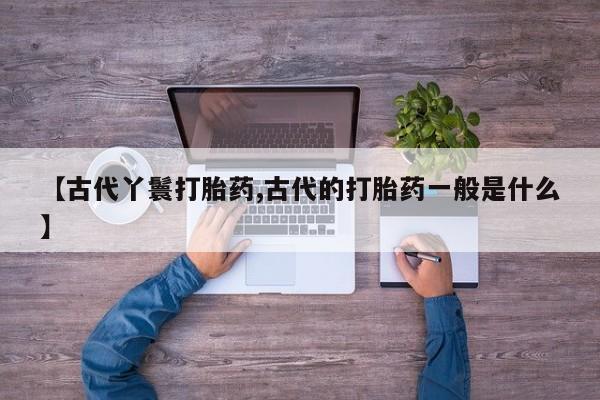 购买米非司酮片的联系方式【古代丫鬟打胎药,古代的打胎药一般是什么】