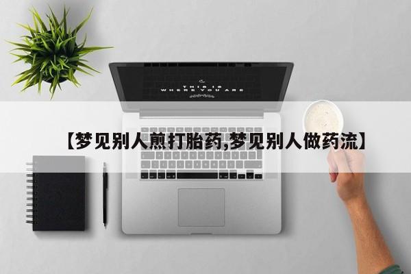 购买米非司酮片的联系方式【梦见别人煎打胎药,梦见别人做药流】