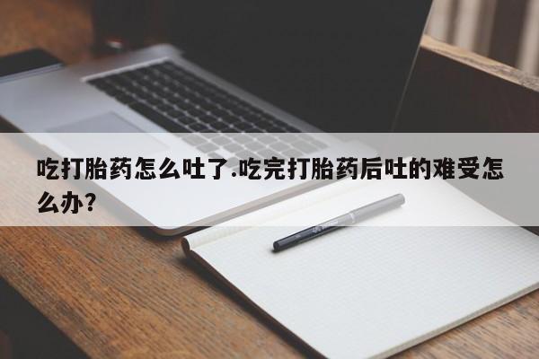 购买米非司酮片的联系方式吃打胎药怎么吐了.吃完打胎药后吐的难受怎么办？