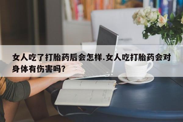 购买米非司酮片的联系方式女人吃了打胎药后会怎样.女人吃打胎药会对身体有伤害吗？