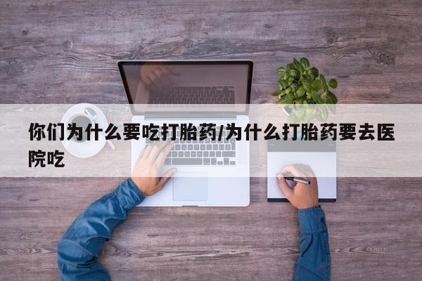 购买米非司酮片的联系方式你们为什么要吃打胎药/为什么打胎药要去医院吃