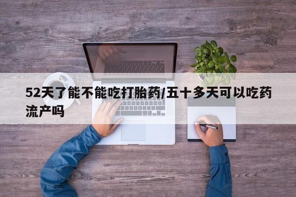 购买米非司酮片的联系方式52天了能不能吃打胎药/五十多天可以吃药流产吗